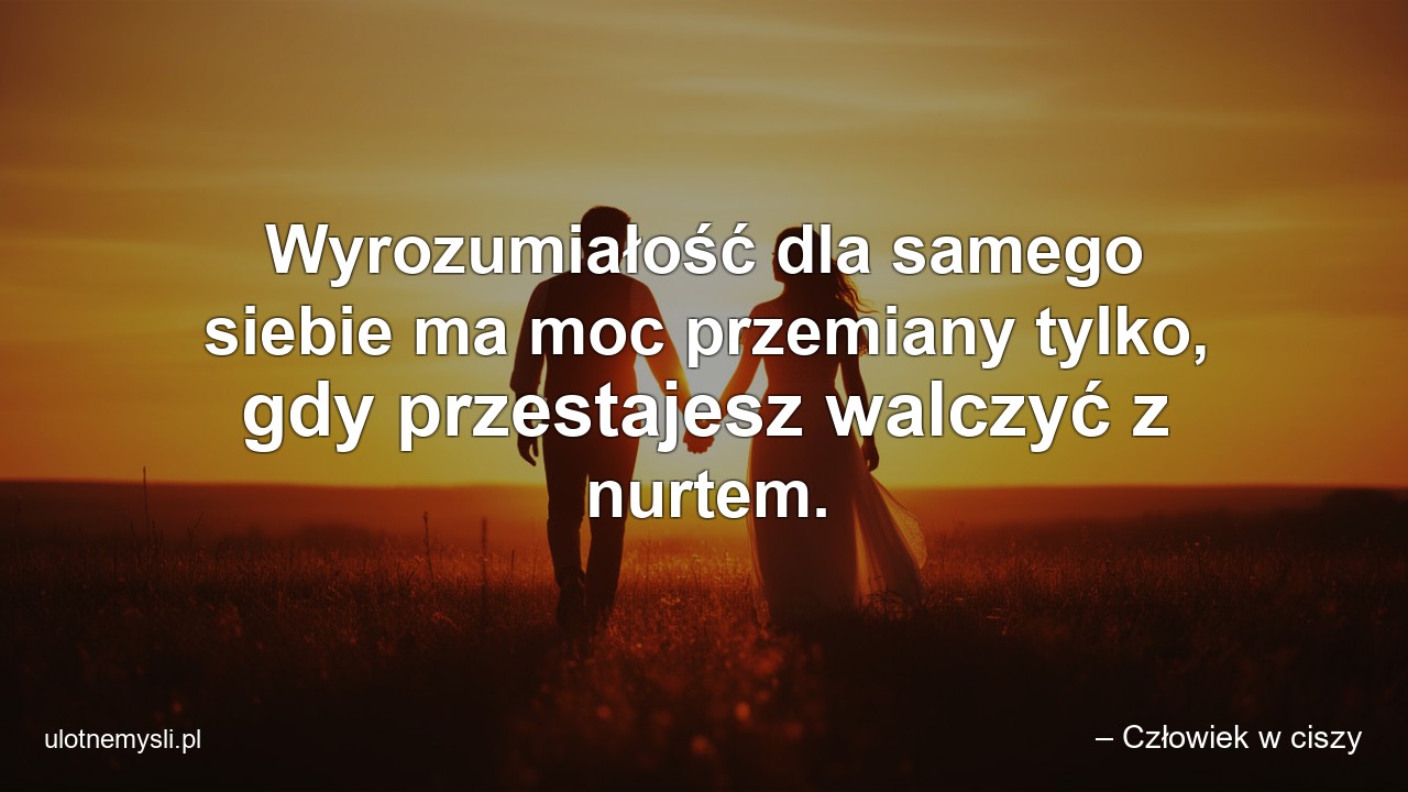 Wyrozumiałość dla samego siebie ma moc przemiany tylko,  gdy przestajesz walczyć z nurtem.