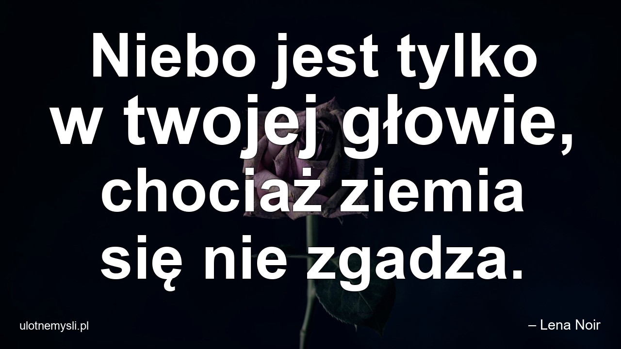 Niebo jest tylko w twojej głowie,  chociaż ziemia się nie zgadza.