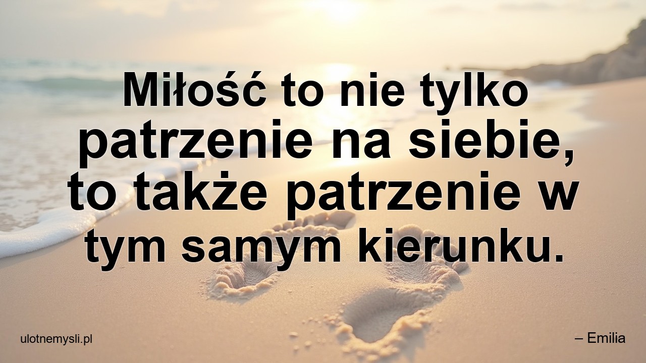 Miłość to nie tylko patrzenie na siebie,  to także patrzenie w tym samym kierunku. - – Emilia