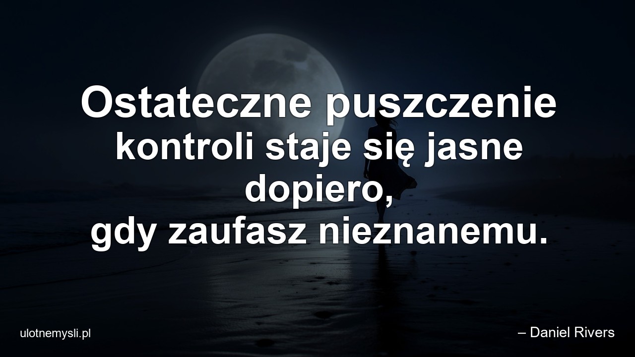 Ostateczne puszczenie kontroli staje się jasne dopiero,  gdy zaufasz nieznanemu. - – Daniel Rivers