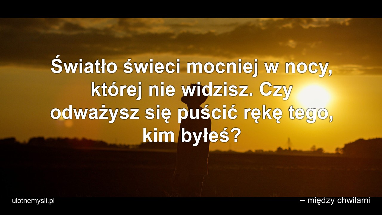 Światło świeci mocniej w nocy,  której nie widzisz. Czy odważysz się puścić rękę tego,  kim byłeś?