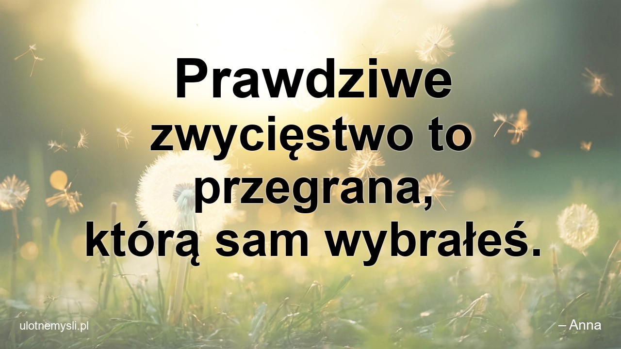 Prawdziwe zwycięstwo to przegrana,  którą sam wybrałeś. - – Anna