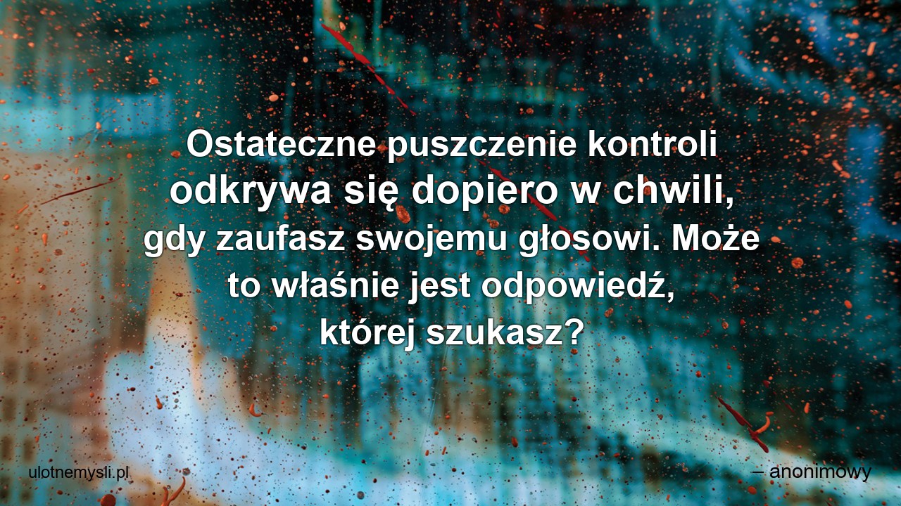 Ostateczne puszczenie kontroli odkrywa się dopiero w chwili,  gdy zaufasz swojemu głosowi. Może to właśnie jest odpowiedź,  której szukasz?