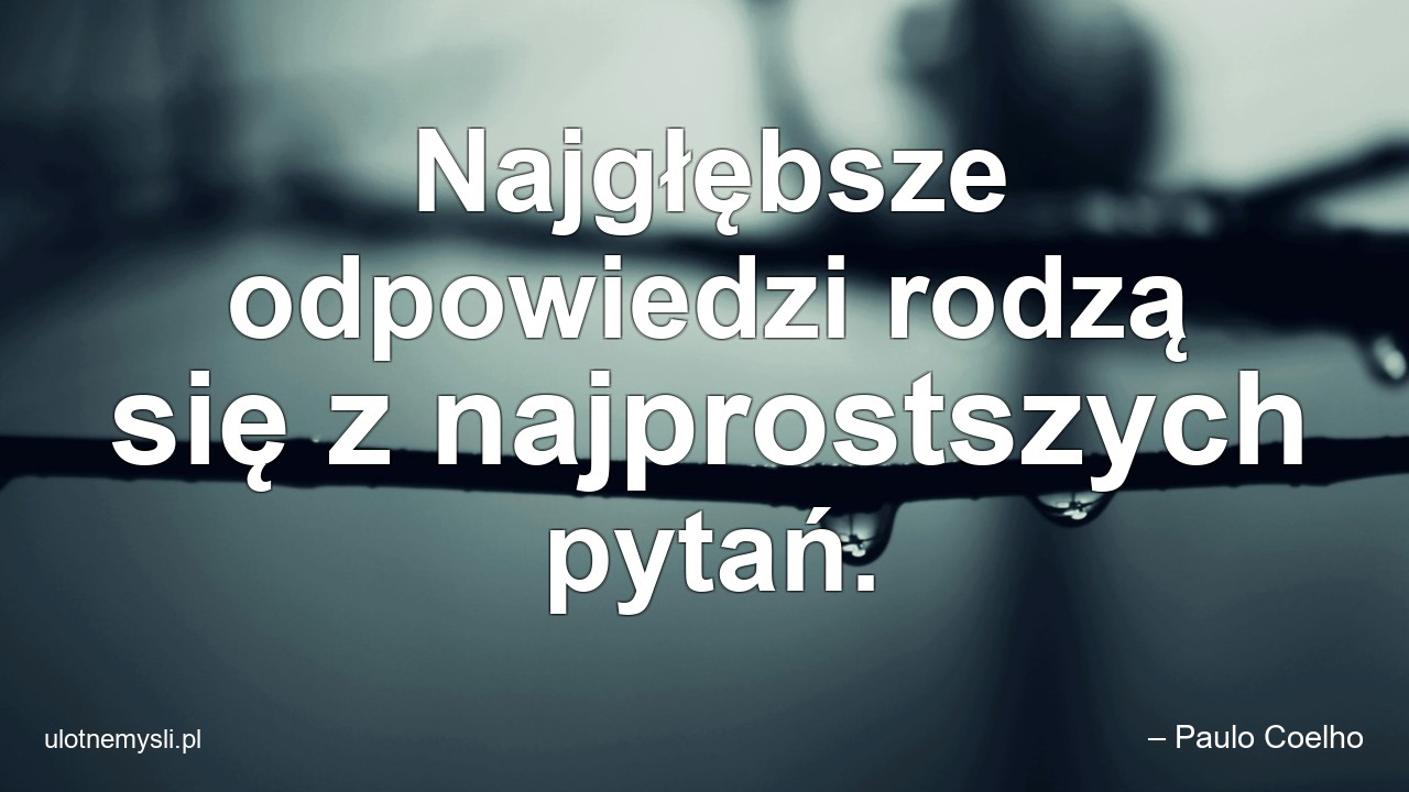 Najgłębsze odpowiedzi rodzą się z najprostszych pytań.