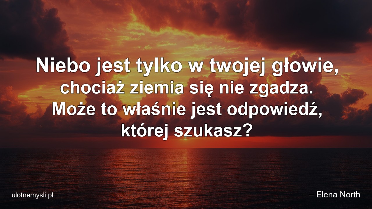 Niebo jest tylko w twojej głowie,  chociaż ziemia się nie zgadza. Może to właśnie jest odpowiedź,  której szukasz?
