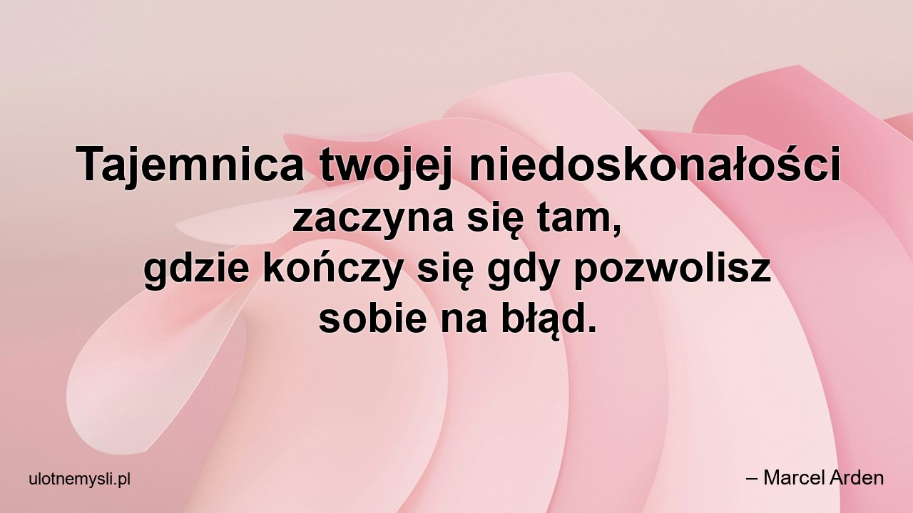 Tajemnica twojej niedoskonałości zaczyna się tam,  gdzie kończy się gdy pozwolisz sobie na błąd. - – Marcel Arden