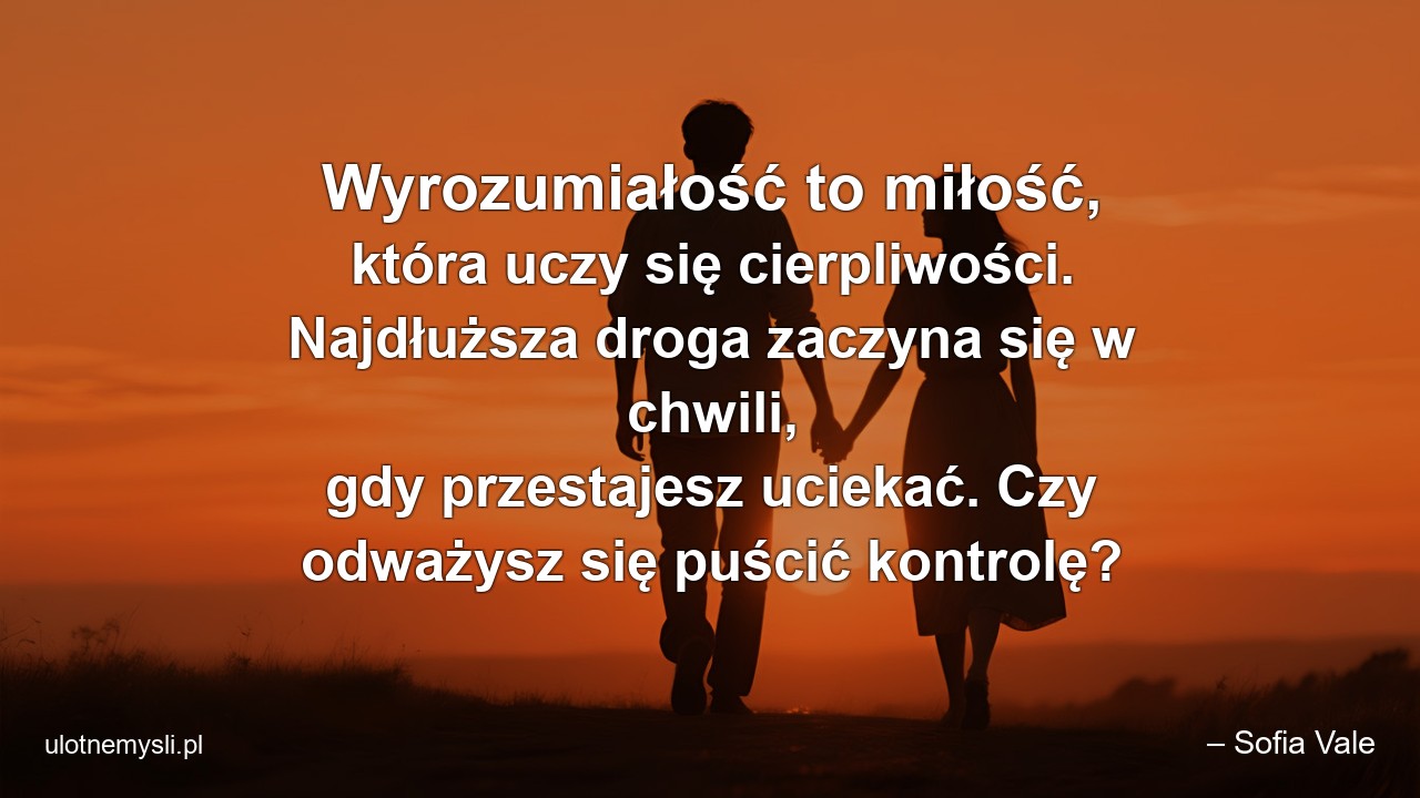Wyrozumiałość to miłość,  która uczy się cierpliwości. Najdłuższa droga zaczyna się w chwili,  gdy przestajesz uciekać. Czy odważysz się puścić kontrolę? - – Sofia Vale