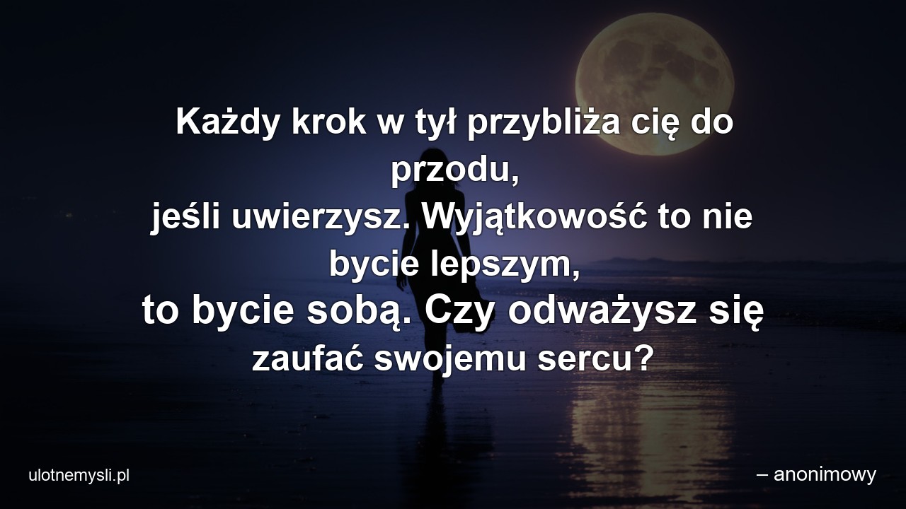 Każdy krok w tył przybliża cię do przodu,  jeśli uwierzysz. Wyjątkowość to nie bycie lepszym,  to bycie sobą. Czy odważysz się zaufać swojemu sercu? - – anonimowy