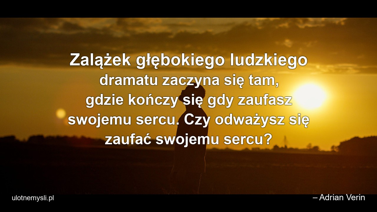 Zalążek głębokiego ludzkiego dramatu zaczyna się tam,  gdzie kończy się gdy zaufasz swojemu sercu. Czy odważysz się zaufać swojemu sercu? - – Adrian Verin