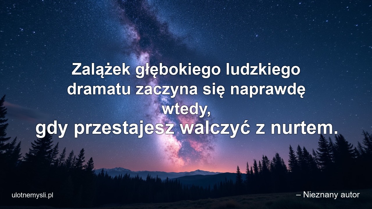 Zalążek głębokiego ludzkiego dramatu zaczyna się naprawdę wtedy,  gdy przestajesz walczyć z nurtem. - – Nieznany autor