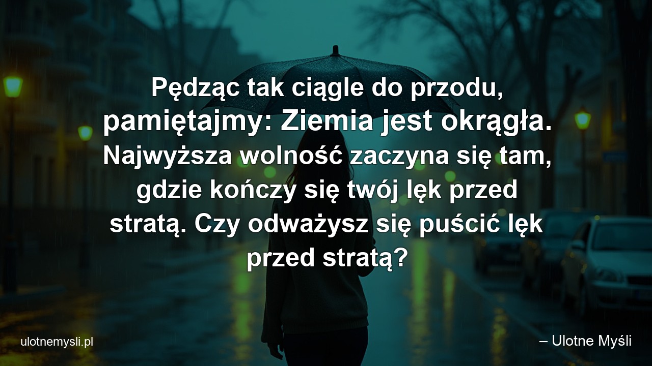 Pędząc tak ciągle do przodu,  pamiętajmy: Ziemia jest okrągła. Najwyższa wolność zaczyna się tam,  gdzie kończy się twój lęk przed stratą. Czy odważysz się puścić lęk przed stratą? - – Ulotne Myśli