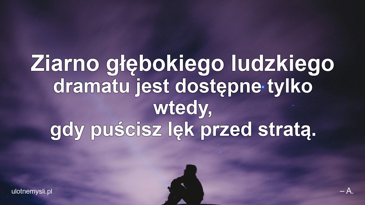 Ziarno głębokiego ludzkiego dramatu jest dostępne tylko wtedy,  gdy puścisz lęk przed stratą.