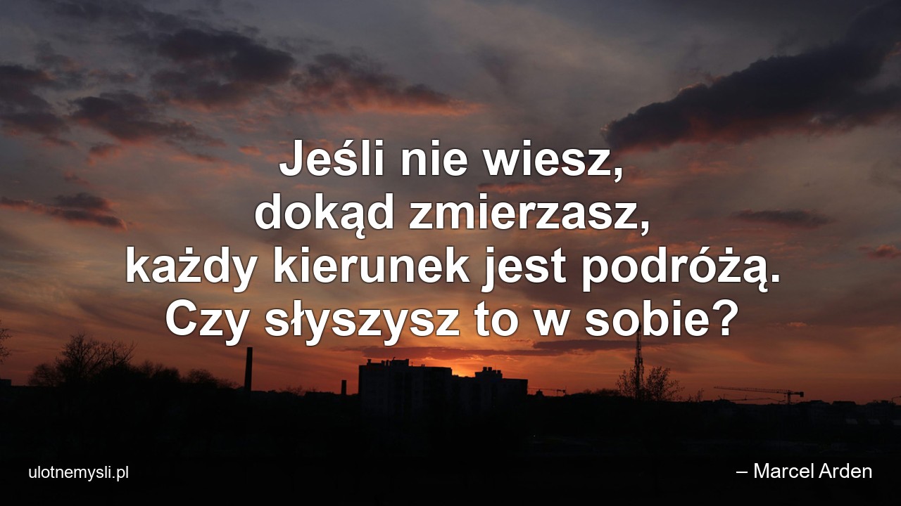 Jeśli nie wiesz,  dokąd zmierzasz,  każdy kierunek jest podróżą. Czy słyszysz to w sobie?