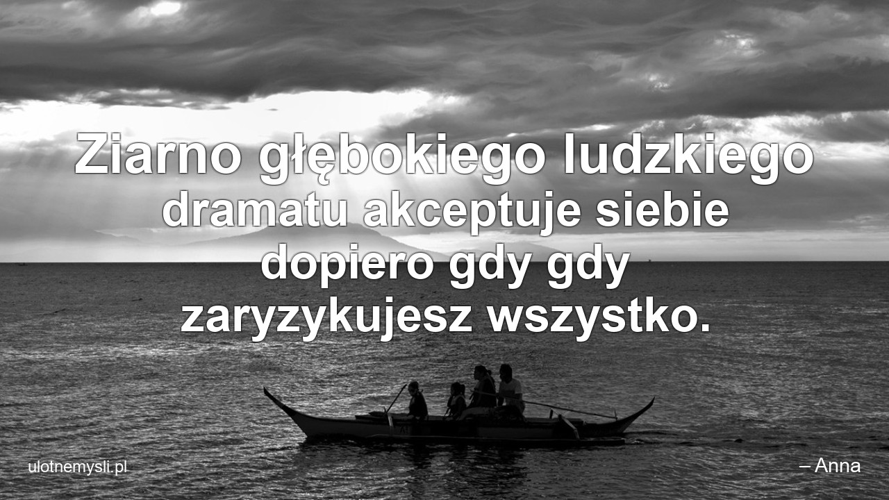 Ziarno głębokiego ludzkiego dramatu akceptuje siebie dopiero gdy gdy zaryzykujesz wszystko.