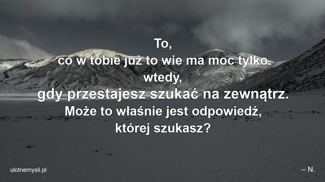 To,  co w tobie już to wie ma moc tylko wtedy,  gdy przestajesz szukać na zewnątrz. Może to właśnie jest odpowiedź,  której szukasz?