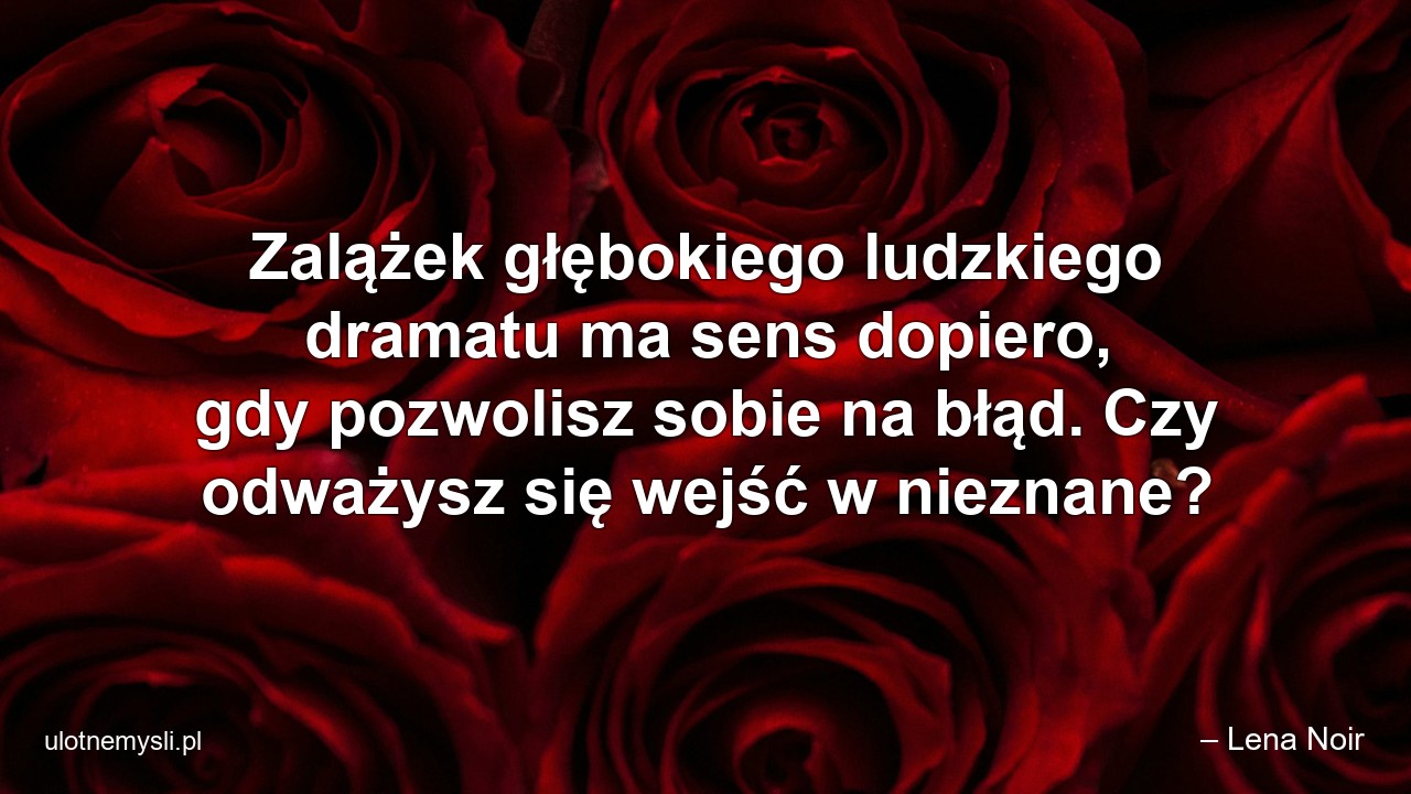 Zalążek głębokiego ludzkiego dramatu ma sens dopiero,  gdy pozwolisz sobie na błąd. Czy odważysz się wejść w nieznane?