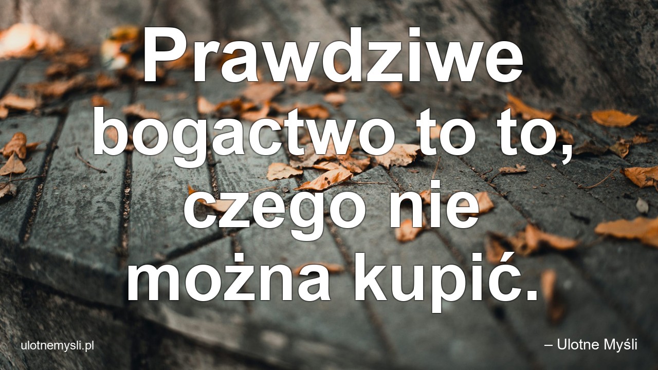 Prawdziwe bogactwo to to,  czego nie można kupić.