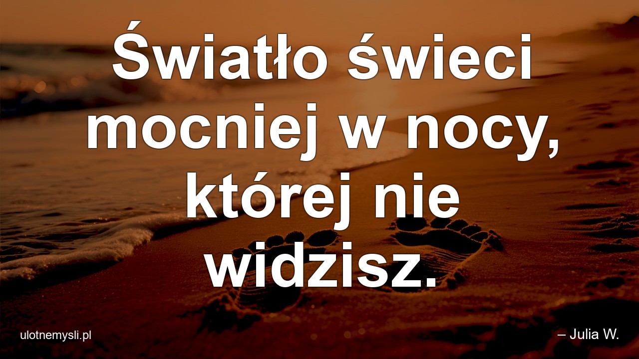 Światło świeci mocniej w nocy,  której nie widzisz.