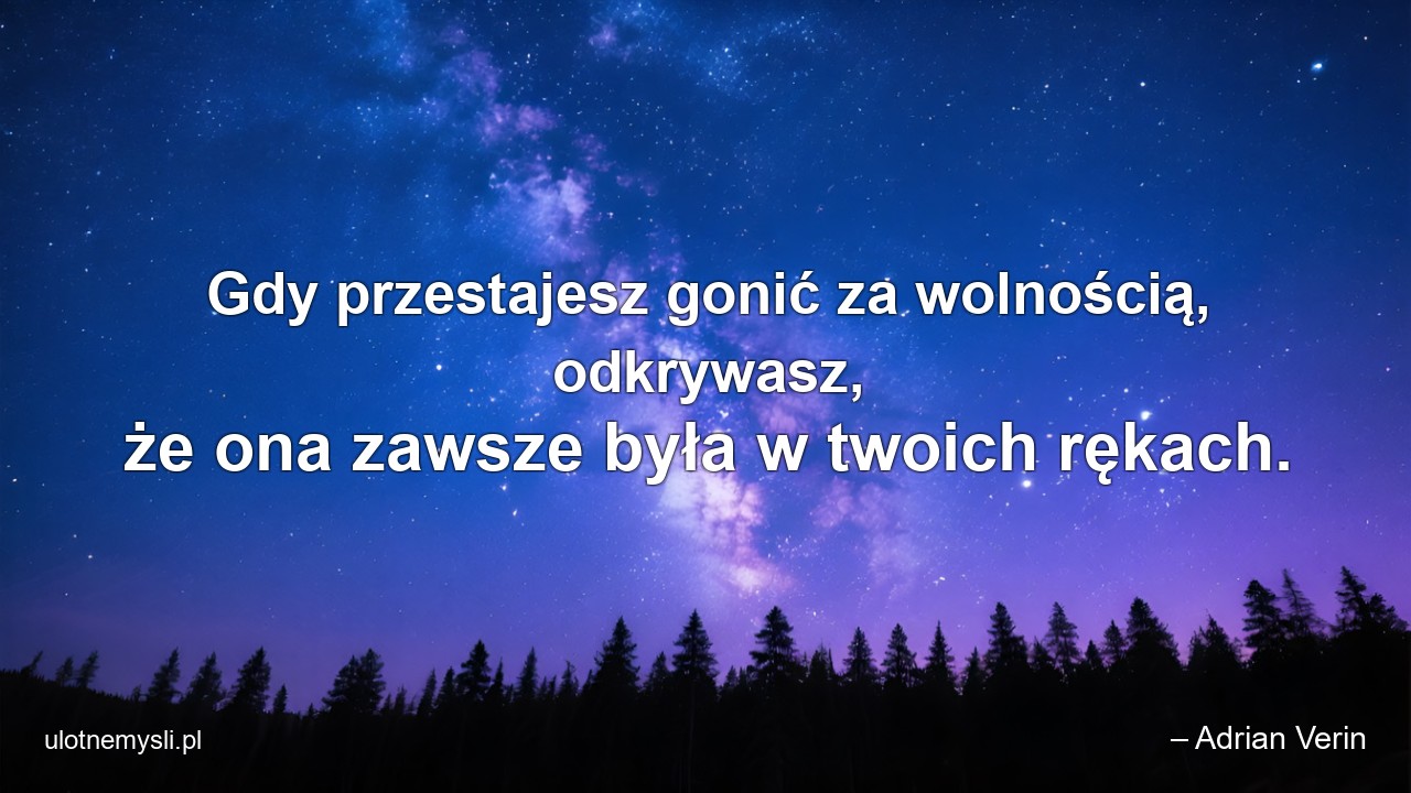 Gdy przestajesz gonić za wolnością,  odkrywasz,  że ona zawsze była w twoich rękach.