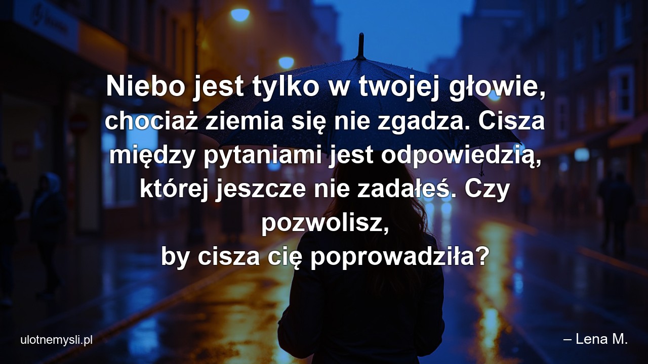 Niebo jest tylko w twojej głowie,  chociaż ziemia się nie zgadza. Cisza między pytaniami jest odpowiedzią,  której jeszcze nie zadałeś. Czy pozwolisz,  by cisza cię poprowadziła?
