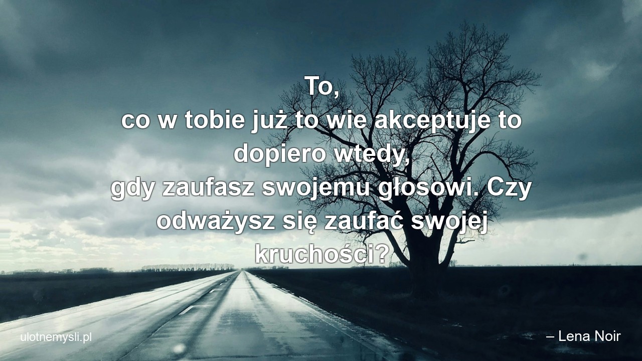 To,  co w tobie już to wie akceptuje to dopiero wtedy,  gdy zaufasz swojemu głosowi. Czy odważysz się zaufać swojej kruchości?