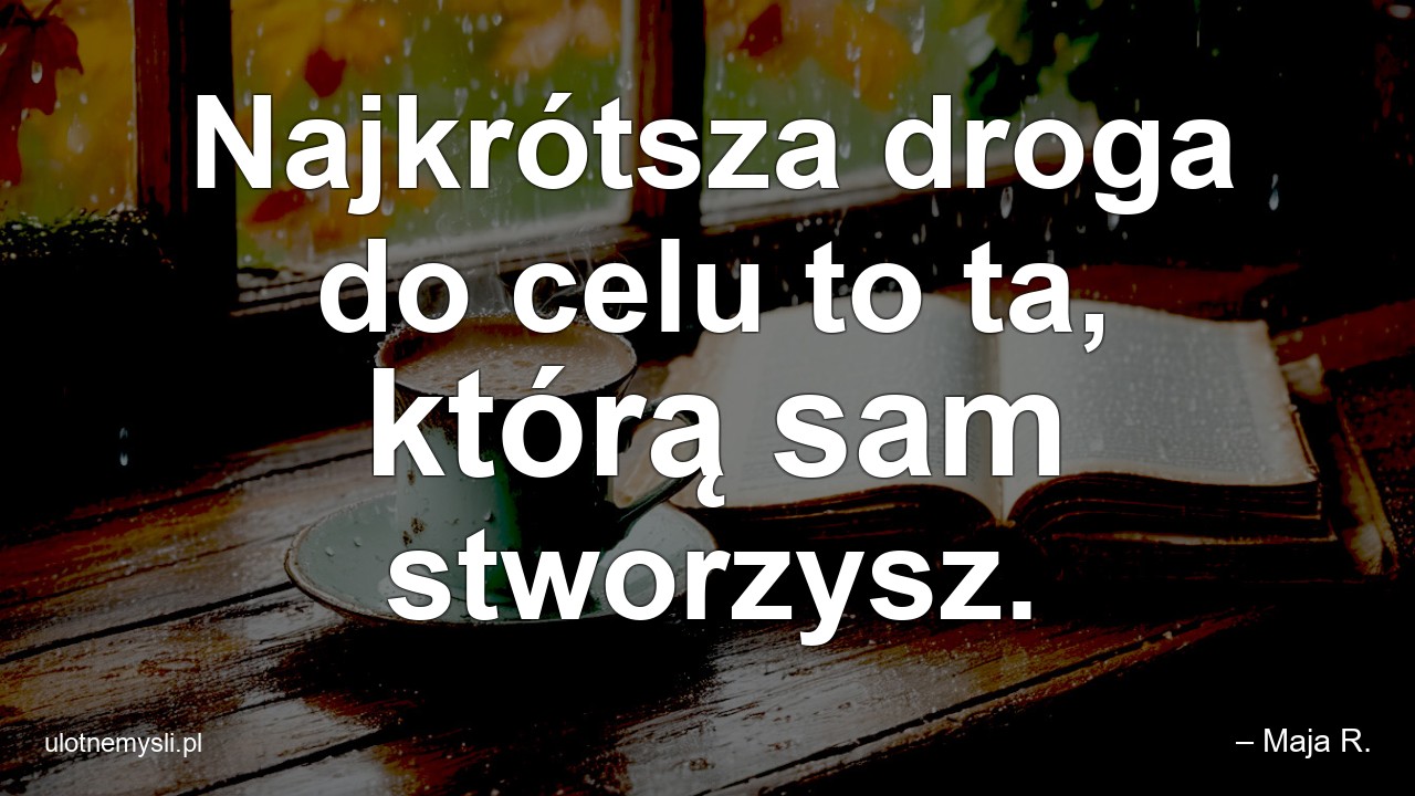 Najkrótsza droga do celu to ta,  którą sam stworzysz.