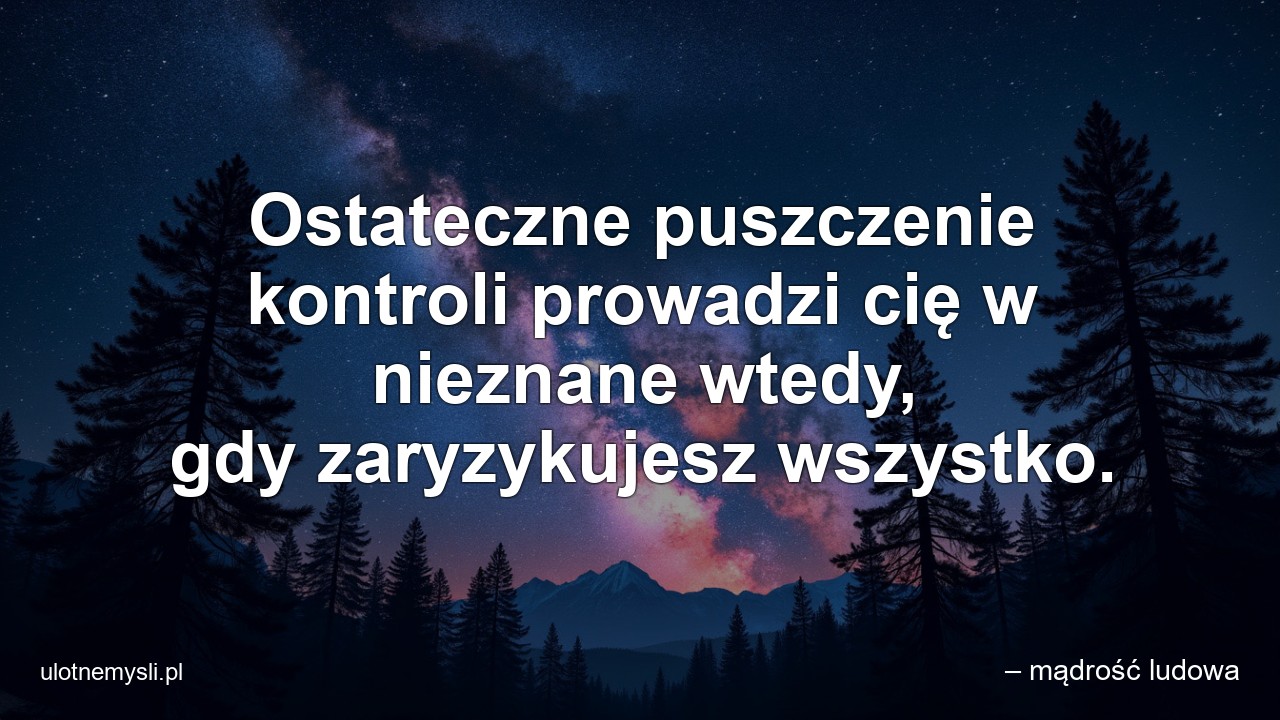 Ostateczne puszczenie kontroli prowadzi cię w nieznane wtedy,  gdy zaryzykujesz wszystko. - – mądrość ludowa