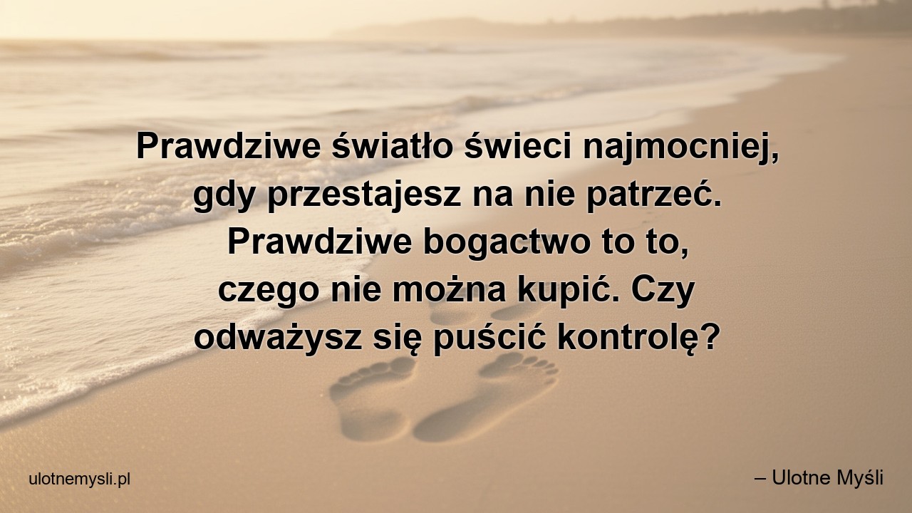 Prawdziwe światło świeci najmocniej,  gdy przestajesz na nie patrzeć. Prawdziwe bogactwo to to,  czego nie można kupić. Czy odważysz się puścić kontrolę? - – Ulotne Myśli
