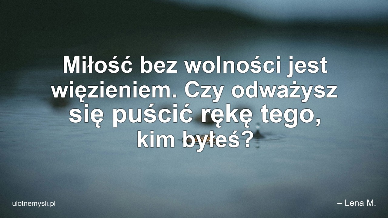 Miłość bez wolności jest więzieniem. Czy odważysz się puścić rękę tego,  kim byłeś? - – Lena M.