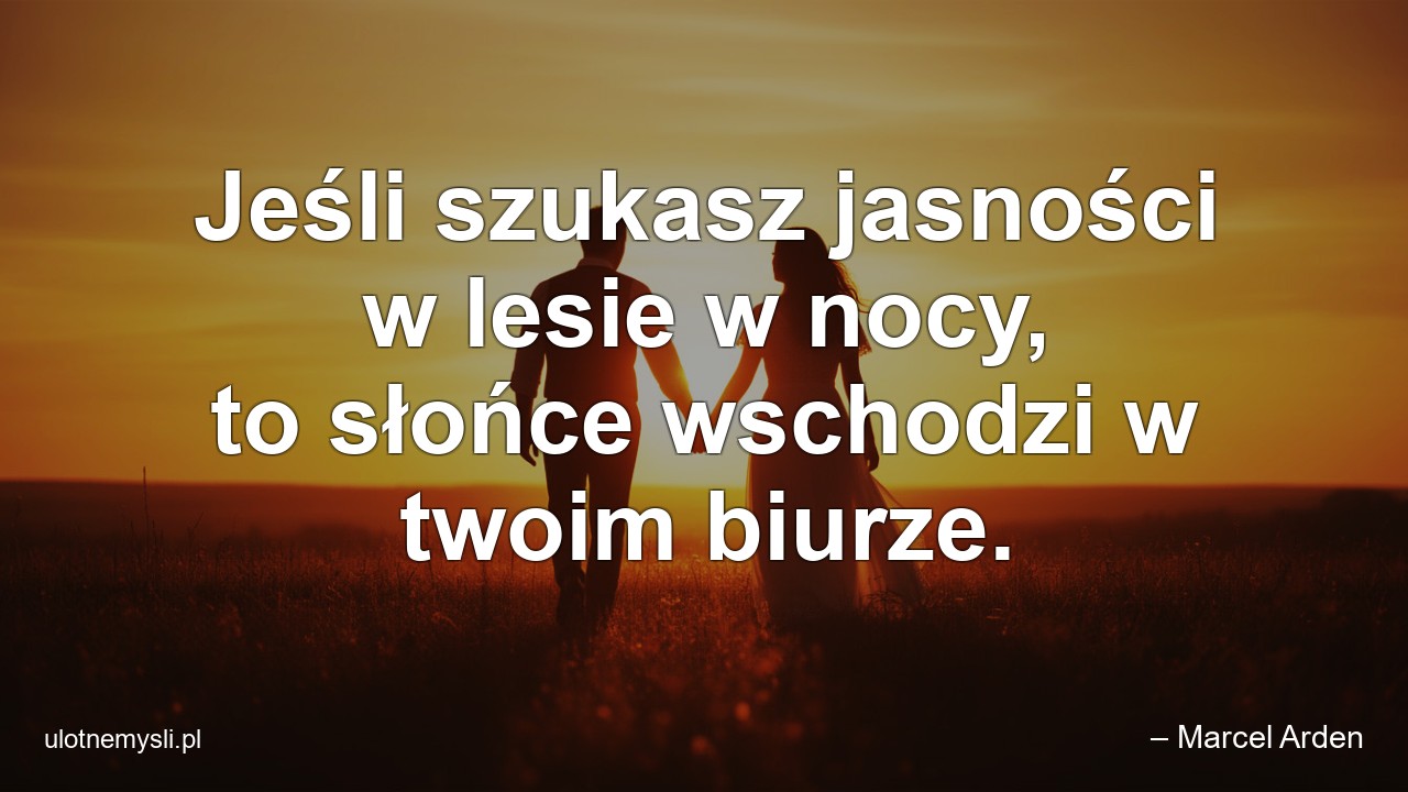 Jeśli szukasz jasności w lesie w nocy,  to słońce wschodzi w twoim biurze. - – Marcel Arden