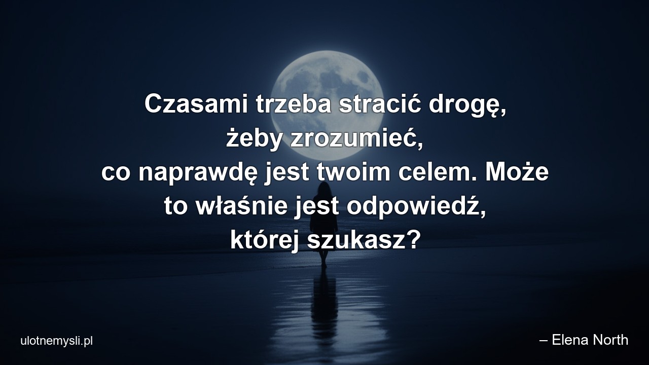 Czasami trzeba stracić drogę,  żeby zrozumieć,  co naprawdę jest twoim celem. Może to właśnie jest odpowiedź,  której szukasz? - – Elena North
