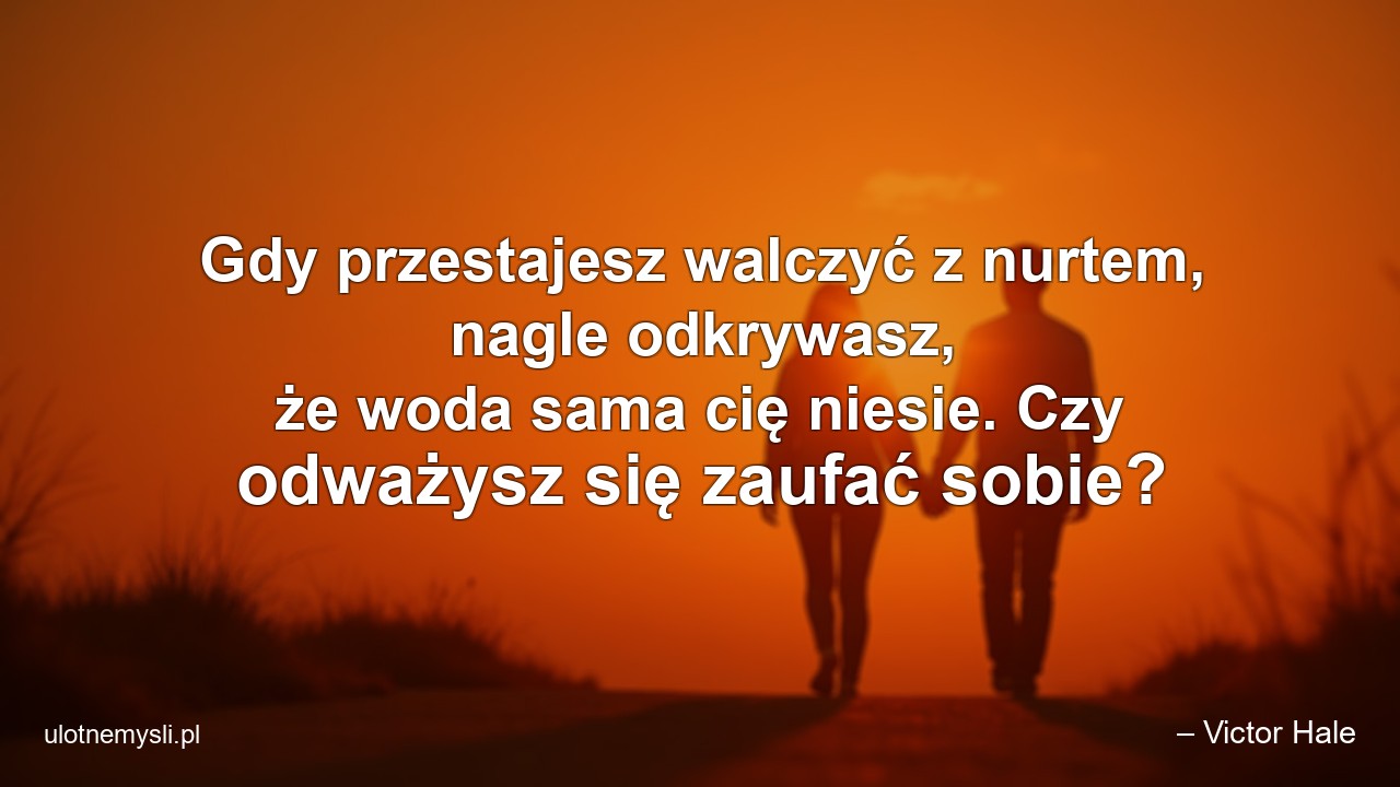 Gdy przestajesz walczyć z nurtem,  nagle odkrywasz,  że woda sama cię niesie. Czy odważysz się zaufać sobie? - – Victor Hale