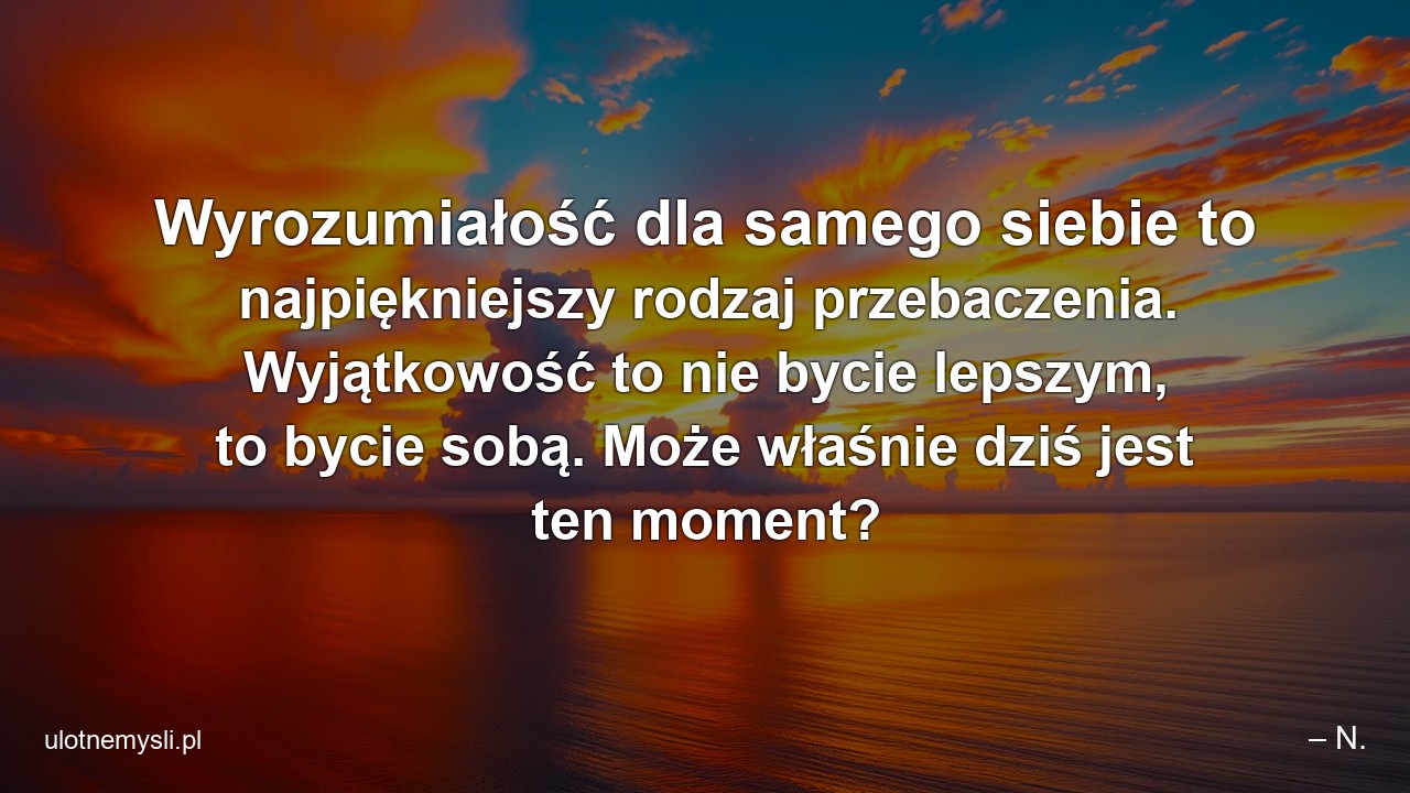 Wyrozumiałość dla samego siebie to najpiękniejszy rodzaj przebaczenia. Wyjątkowość to nie bycie lepszym,  to bycie sobą. Może właśnie dziś jest ten moment?