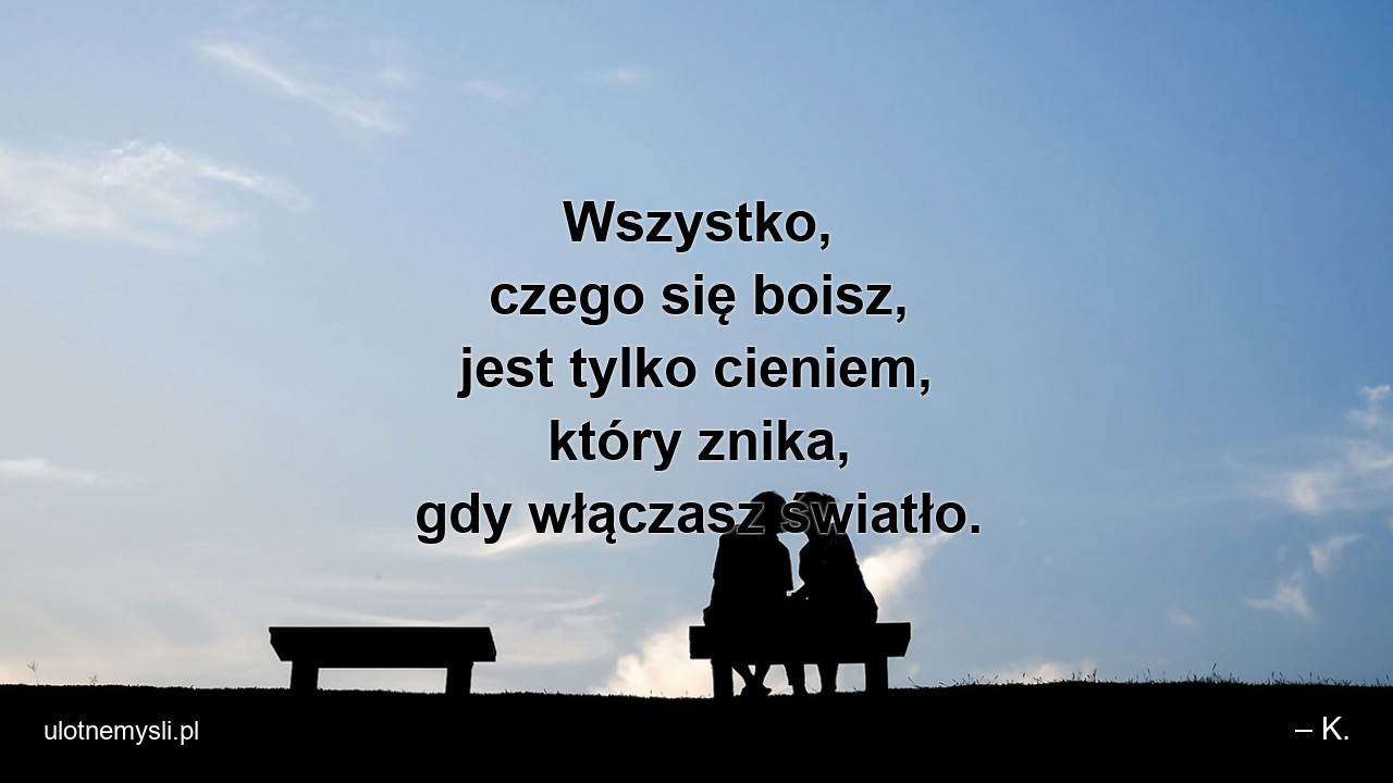 Wszystko,  czego się boisz,  jest tylko cieniem,  który znika,  gdy włączasz światło.