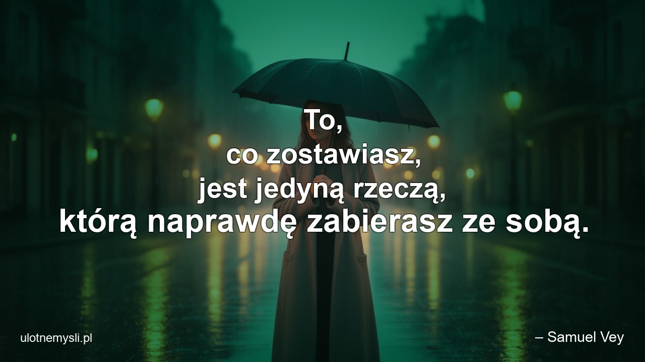 To,  co zostawiasz,  jest jedyną rzeczą,  którą naprawdę zabierasz ze sobą.