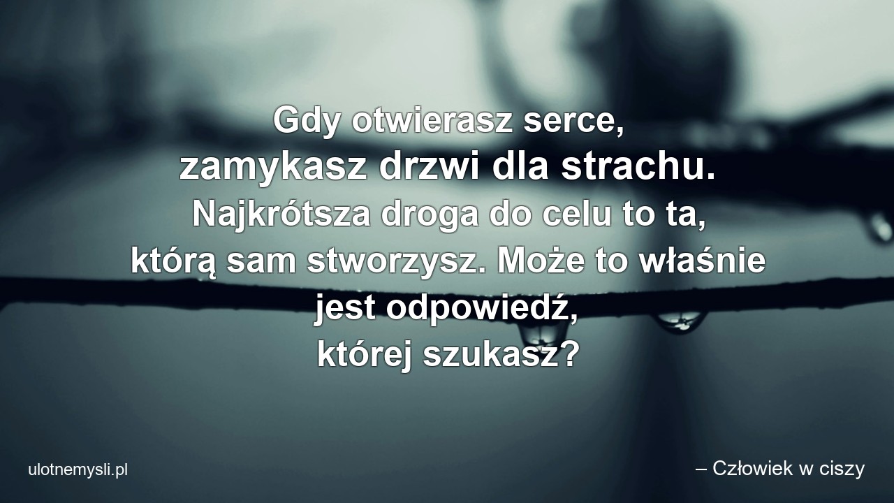Gdy otwierasz serce,  zamykasz drzwi dla strachu. Najkrótsza droga do celu to ta,  którą sam stworzysz. Może to właśnie jest odpowiedź,  której szukasz?