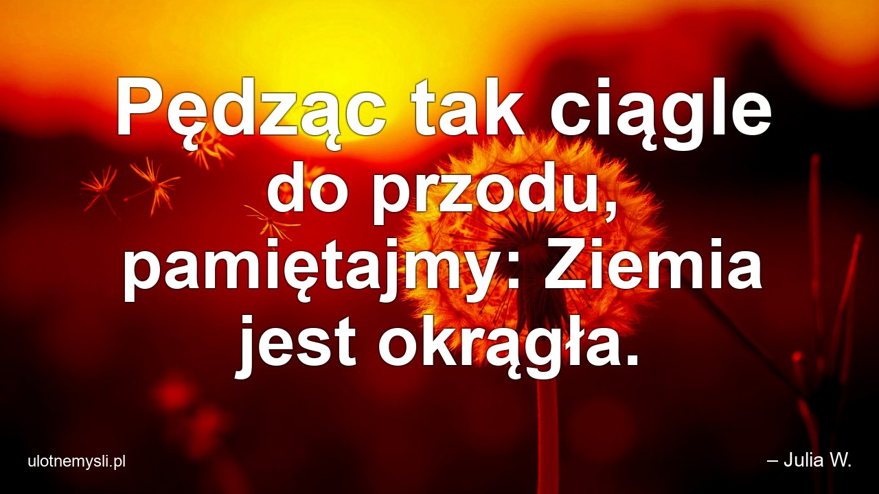 Pędząc tak ciągle do przodu,  pamiętajmy: Ziemia jest okrągła.