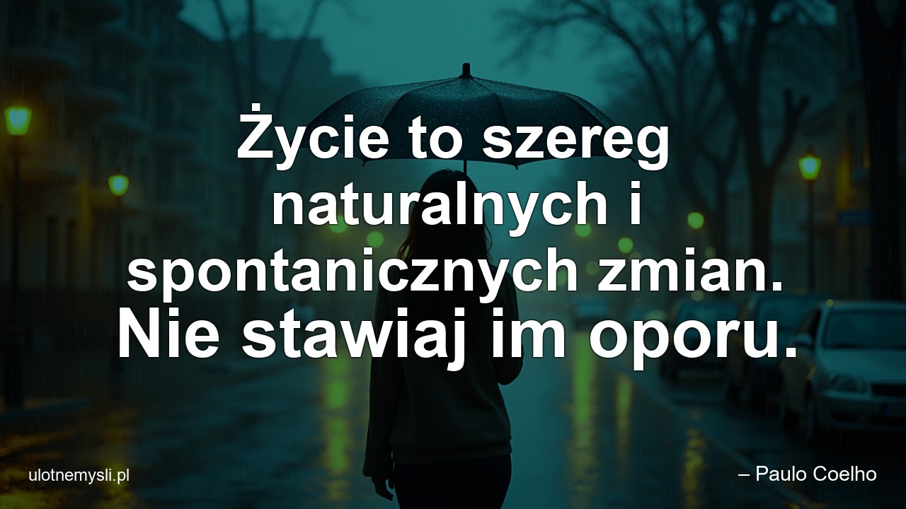 Życie to szereg naturalnych i spontanicznych zmian. Nie stawiaj im oporu.