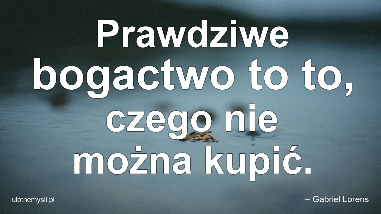 Prawdziwe bogactwo to to,  czego nie można kupić.