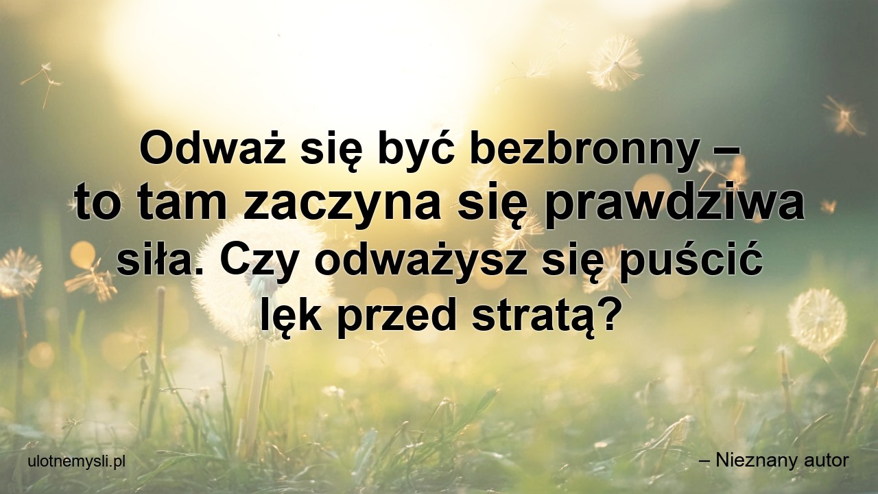 Odważ się być bezbronny – to tam zaczyna się prawdziwa siła. Czy odważysz się puścić lęk przed stratą?