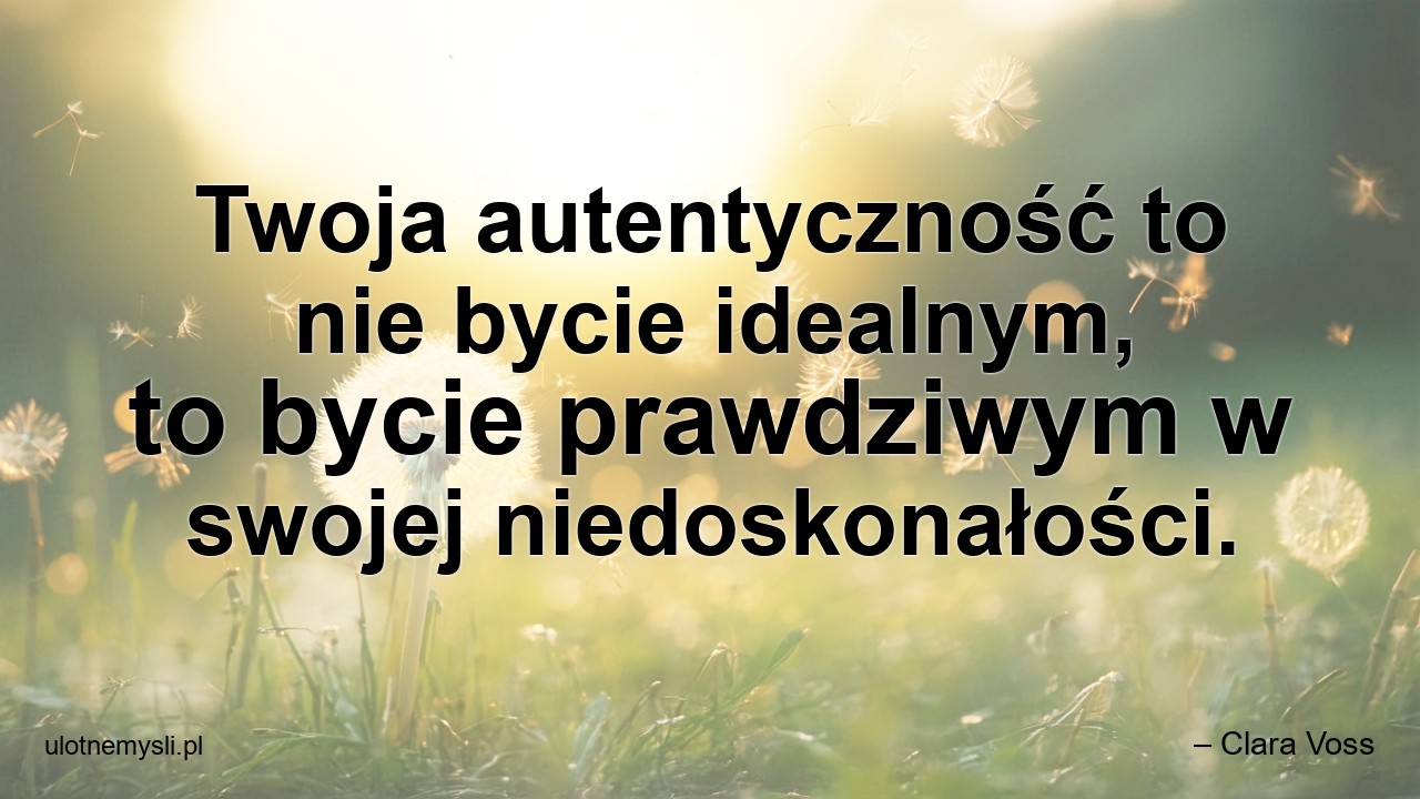 Twoja autentyczność to nie bycie idealnym,  to bycie prawdziwym w swojej niedoskonałości.