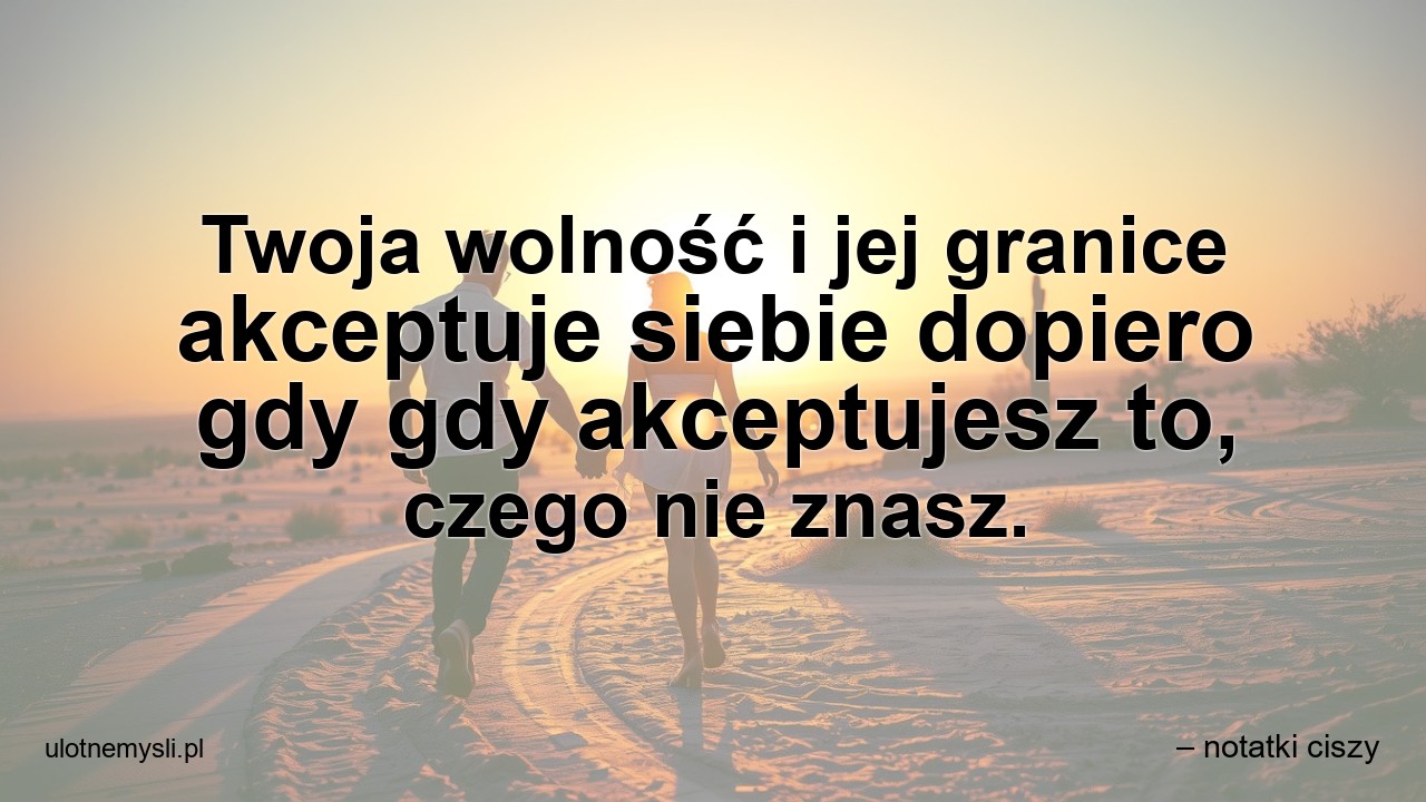 Twoja wolność i jej granice akceptuje siebie dopiero gdy gdy akceptujesz to,  czego nie znasz.