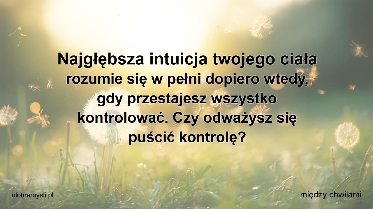 Najgłębsza intuicja twojego ciała rozumie się w pełni dopiero wtedy,  gdy przestajesz wszystko kontrolować. Czy odważysz się puścić kontrolę?