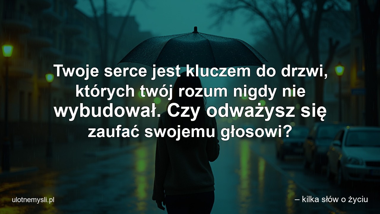 Twoje serce jest kluczem do drzwi,  których twój rozum nigdy nie wybudował. Czy odważysz się zaufać swojemu głosowi? - – kilka słów o życiu