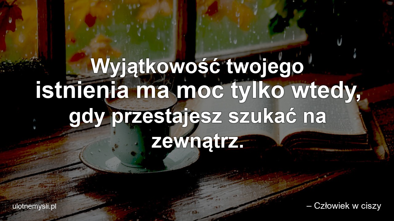 Wyjątkowość twojego istnienia ma moc tylko wtedy,  gdy przestajesz szukać na zewnątrz.