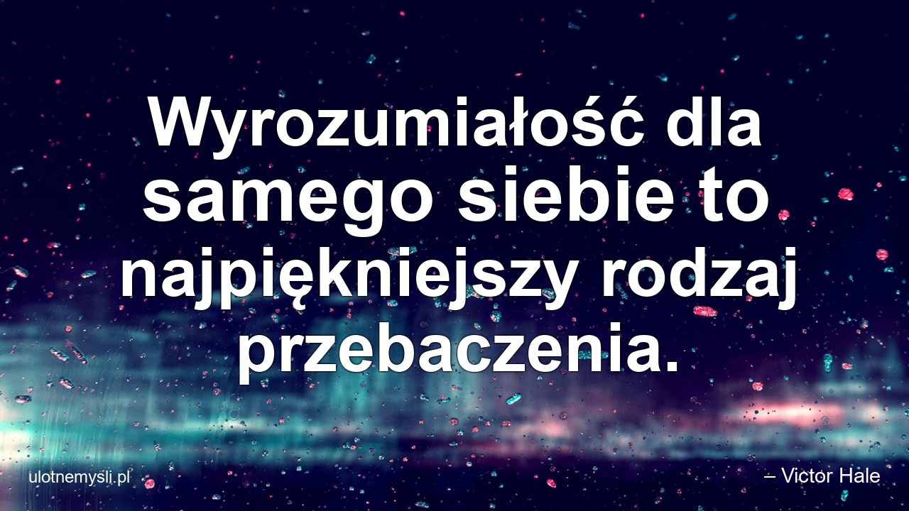 Wyrozumiałość dla samego siebie to najpiękniejszy rodzaj przebaczenia. - – Victor Hale