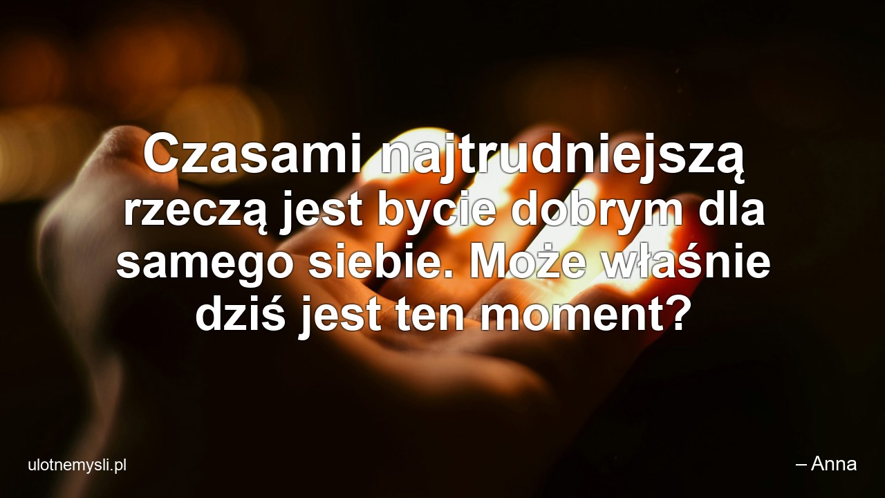 Czasami najtrudniejszą rzeczą jest bycie dobrym dla samego siebie. Może właśnie dziś jest ten moment? - – Anna