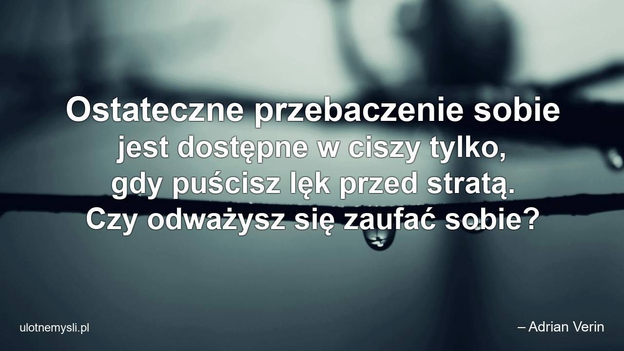 Ostateczne przebaczenie sobie jest dostępne w ciszy tylko,  gdy puścisz lęk przed stratą. Czy odważysz się zaufać sobie? - – Adrian Verin