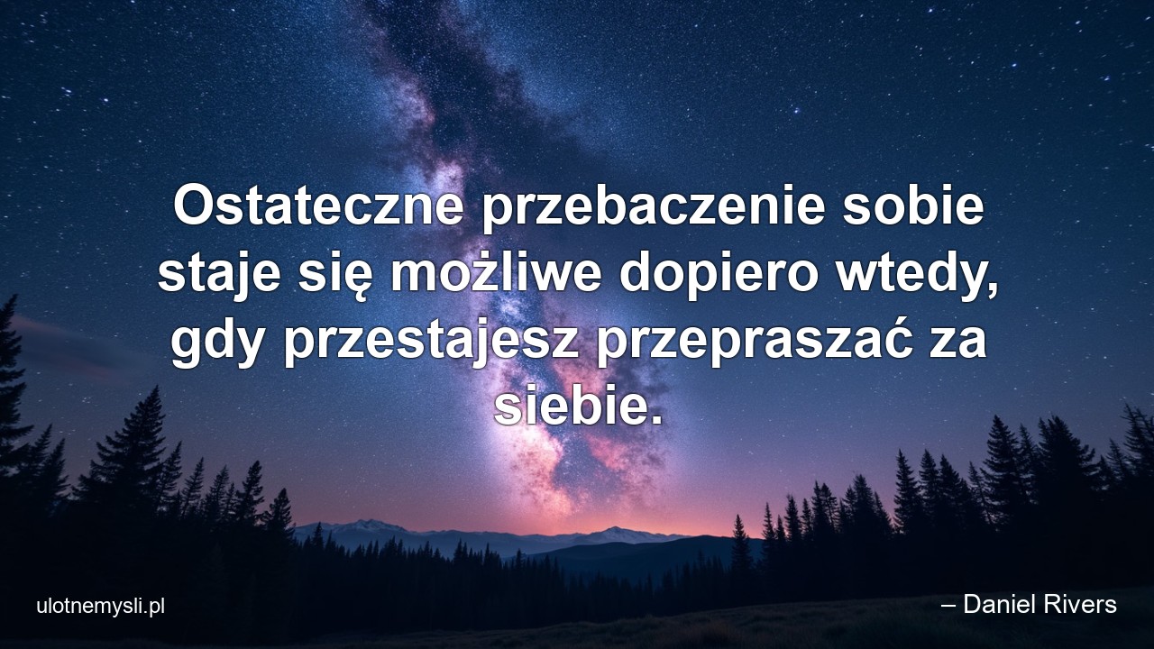 Ostateczne przebaczenie sobie staje się możliwe dopiero wtedy,  gdy przestajesz przepraszać za siebie. - – Daniel Rivers