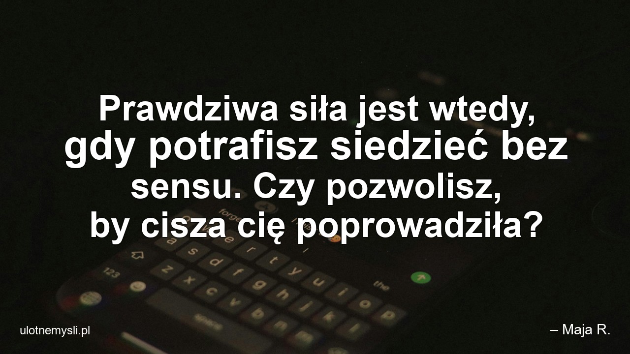 Prawdziwa siła jest wtedy,  gdy potrafisz siedzieć bez sensu. Czy pozwolisz,  by cisza cię poprowadziła? - – Maja R.